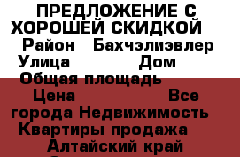 ПРЕДЛОЖЕНИЕ С ХОРОШЕЙ СКИДКОЙ!!! › Район ­ Бахчэлиэвлер › Улица ­ 1 250 › Дом ­ 12 › Общая площадь ­ 104 › Цена ­ 7 819 368 - Все города Недвижимость » Квартиры продажа   . Алтайский край,Змеиногорск г.